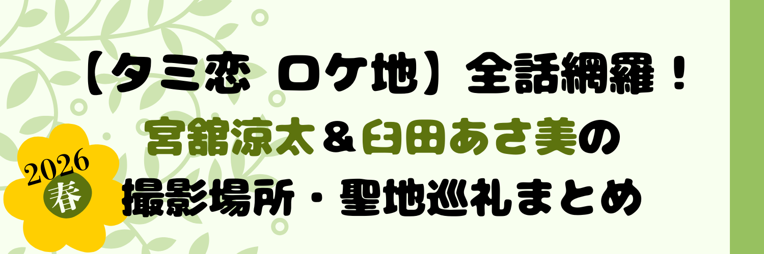 【タミ恋 ロケ地】全話網羅！宮舘涼太＆臼田あさ美の撮影場所・聖地巡礼まとめ