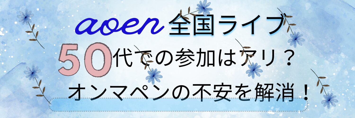 aoen全国ライブに50代での参加はアリ？オンマペンの不安を解消！
